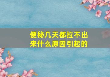 便秘几天都拉不出来什么原因引起的