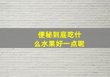 便秘到底吃什么水果好一点呢