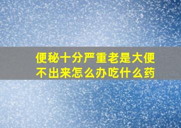 便秘十分严重老是大便不出来怎么办吃什么药