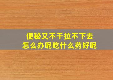 便秘又不干拉不下去怎么办呢吃什么药好呢