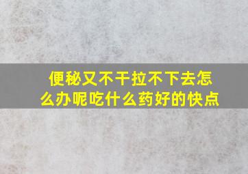 便秘又不干拉不下去怎么办呢吃什么药好的快点