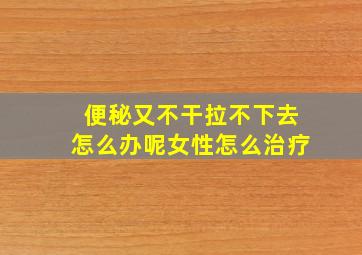 便秘又不干拉不下去怎么办呢女性怎么治疗