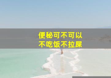 便秘可不可以不吃饭不拉屎