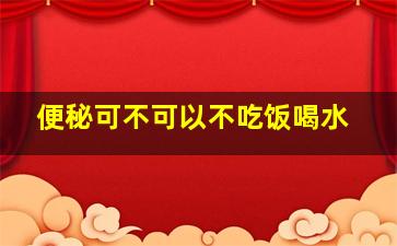 便秘可不可以不吃饭喝水