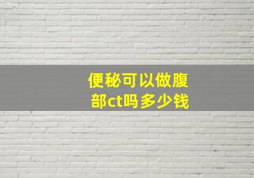 便秘可以做腹部ct吗多少钱