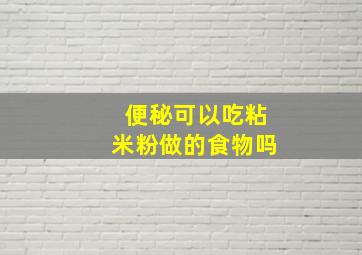 便秘可以吃粘米粉做的食物吗