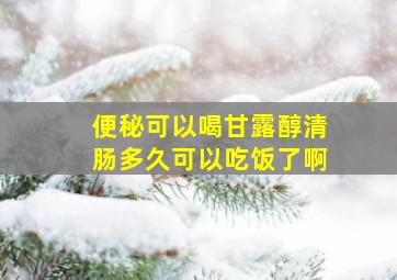 便秘可以喝甘露醇清肠多久可以吃饭了啊