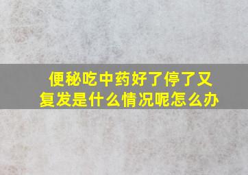 便秘吃中药好了停了又复发是什么情况呢怎么办