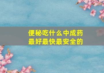 便秘吃什么中成药最好最快最安全的