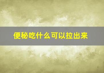 便秘吃什么可以拉出来