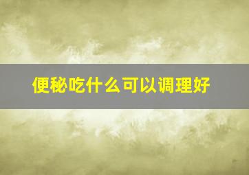 便秘吃什么可以调理好