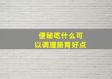 便秘吃什么可以调理肠胃好点