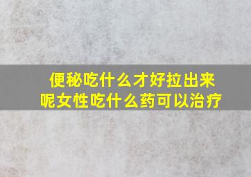 便秘吃什么才好拉出来呢女性吃什么药可以治疗