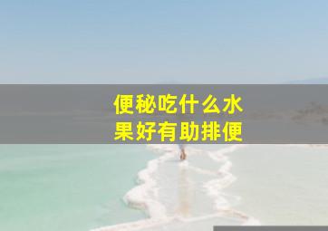 便秘吃什么水果好有助排便