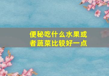 便秘吃什么水果或者蔬菜比较好一点