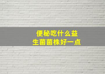 便秘吃什么益生菌菌株好一点