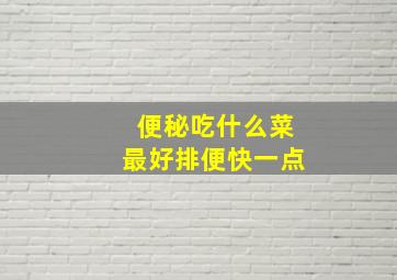 便秘吃什么菜最好排便快一点