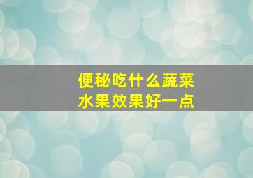 便秘吃什么蔬菜水果效果好一点