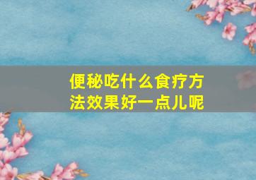 便秘吃什么食疗方法效果好一点儿呢