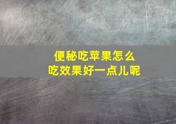 便秘吃苹果怎么吃效果好一点儿呢