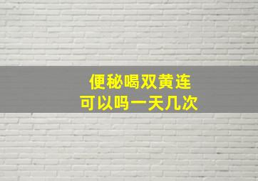 便秘喝双黄连可以吗一天几次