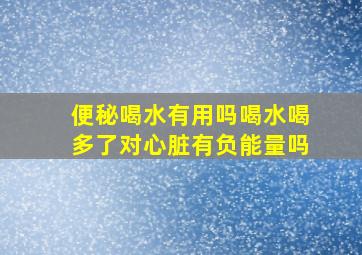 便秘喝水有用吗喝水喝多了对心脏有负能量吗