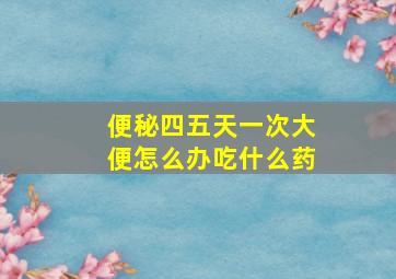 便秘四五天一次大便怎么办吃什么药