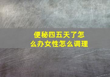 便秘四五天了怎么办女性怎么调理