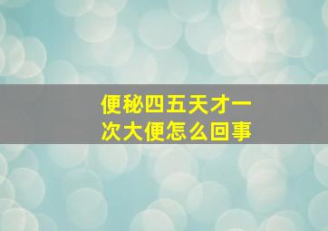 便秘四五天才一次大便怎么回事