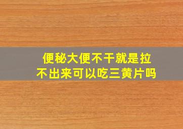 便秘大便不干就是拉不出来可以吃三黄片吗