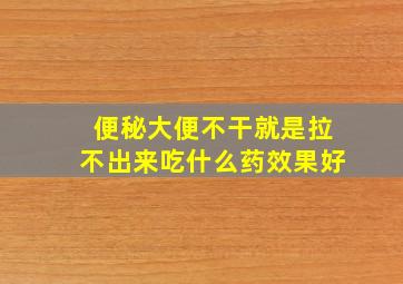 便秘大便不干就是拉不出来吃什么药效果好