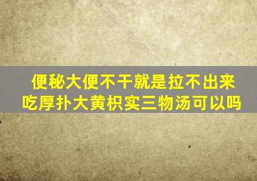 便秘大便不干就是拉不出来吃厚扑大黄枳实三物汤可以吗