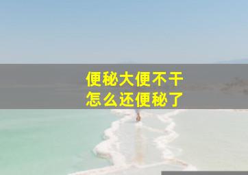 便秘大便不干怎么还便秘了