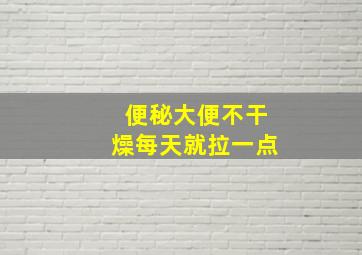 便秘大便不干燥每天就拉一点