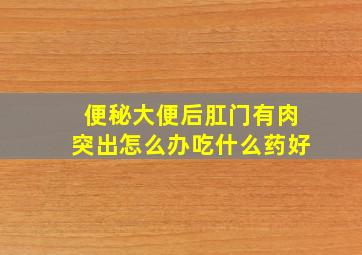 便秘大便后肛门有肉突出怎么办吃什么药好