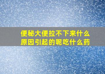 便秘大便拉不下来什么原因引起的呢吃什么药