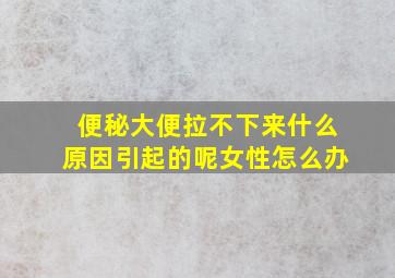 便秘大便拉不下来什么原因引起的呢女性怎么办