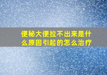 便秘大便拉不出来是什么原因引起的怎么治疗