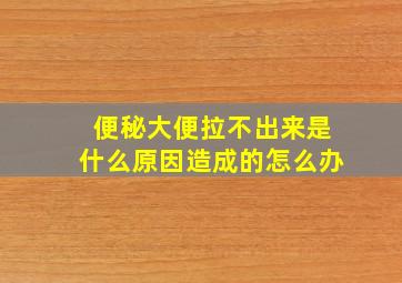 便秘大便拉不出来是什么原因造成的怎么办