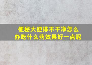 便秘大便排不干净怎么办吃什么药效果好一点呢