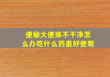 便秘大便排不干净怎么办吃什么药最好使呢