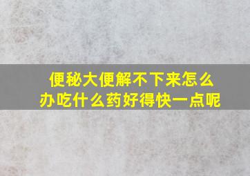 便秘大便解不下来怎么办吃什么药好得快一点呢