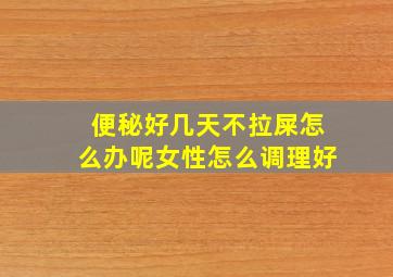 便秘好几天不拉屎怎么办呢女性怎么调理好