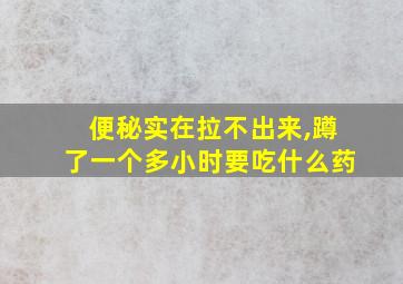 便秘实在拉不出来,蹲了一个多小时要吃什么药