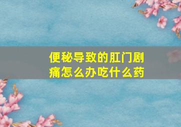 便秘导致的肛门剧痛怎么办吃什么药