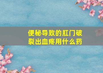 便秘导致的肛门破裂出血疼用什么药