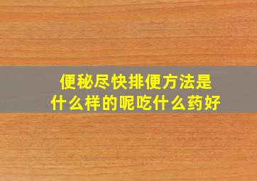 便秘尽快排便方法是什么样的呢吃什么药好