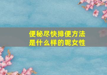 便秘尽快排便方法是什么样的呢女性