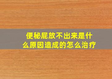 便秘屁放不出来是什么原因造成的怎么治疗