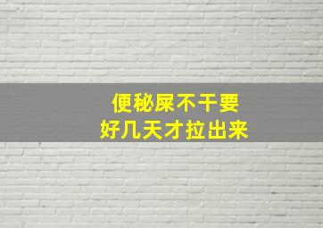 便秘屎不干要好几天才拉出来